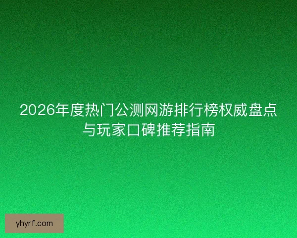 2026年度热门公测网游排行榜权威盘点与玩家口碑推荐指南