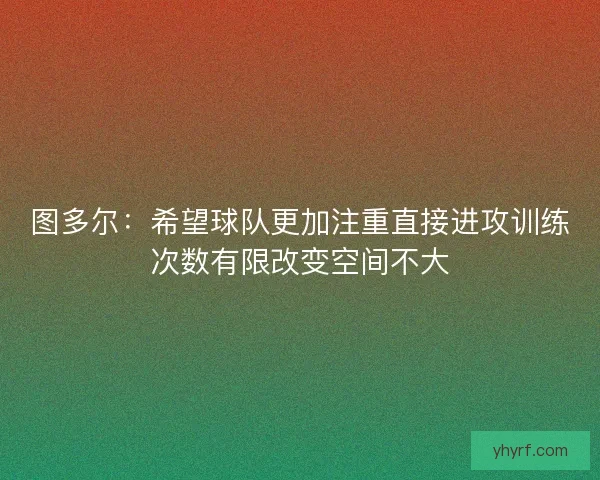 图多尔：希望球队更加注重直接进攻训练次数有限改变空间不大