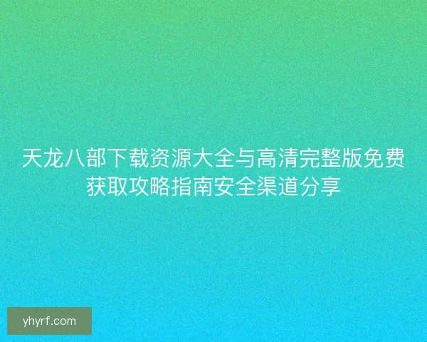 天龙八部下载资源大全与高清完整版免费获取攻略指南安全渠道分享