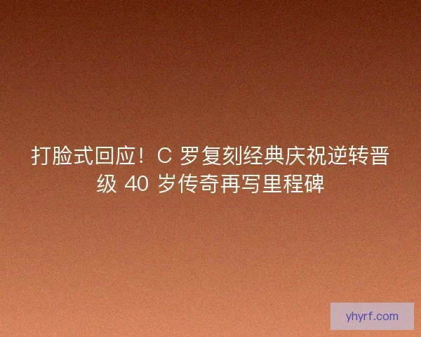 打脸式回应！C 罗复刻经典庆祝逆转晋级 40 岁传奇再写里程碑