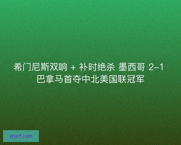 希门尼斯双响 + 补时绝杀 墨西哥 2-1 巴拿马首夺中北美国联冠军