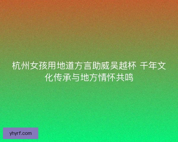 杭州女孩用地道方言助威吴越杯 千年文化传承与地方情怀共鸣