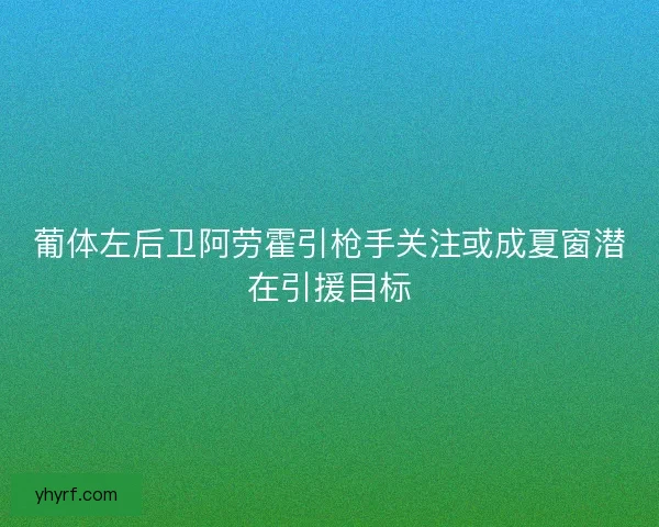 葡体左后卫阿劳霍引枪手关注或成夏窗潜在引援目标