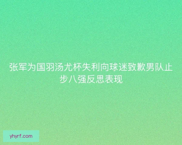 张军为国羽汤尤杯失利向球迷致歉男队止步八强反思表现